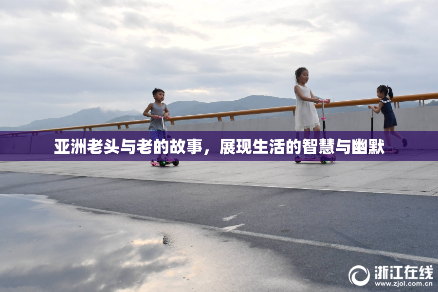 亚洲老头与老的故事，展现生活的智慧与幽默