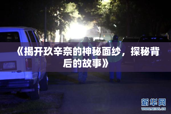《揭开玖辛奈的神秘面纱，探秘背后的故事》