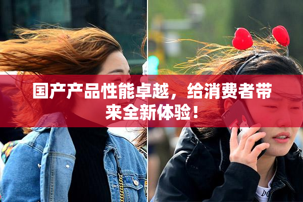 国产产品性能卓越，给消费者带来全新体验！