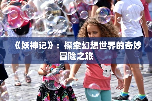 《妖神记》：探索幻想世界的奇妙冒险之旅