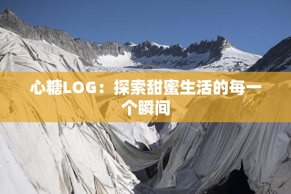心糖LOG：探索甜蜜生活的每一个瞬间
