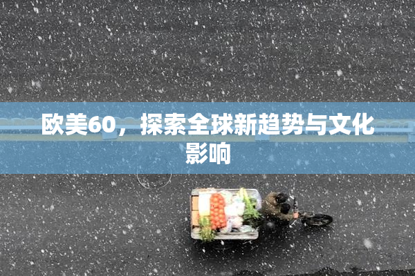 欧美60，探索全球新趋势与文化影响