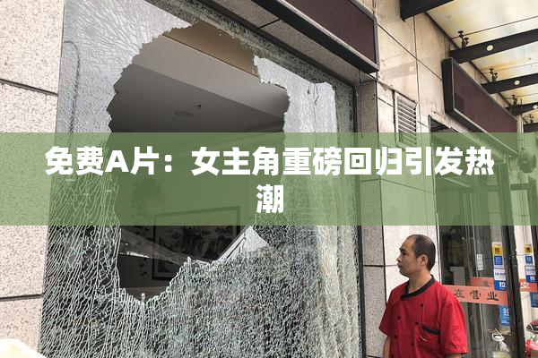 免费A片：女主角重磅回归引发热潮