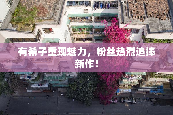 有希子重现魅力，粉丝热烈追捧新作！