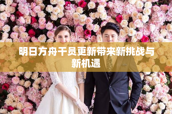 明日方舟干员更新带来新挑战与新机遇