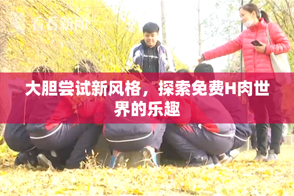 大胆尝试新风格，探索免费H肉世界的乐趣