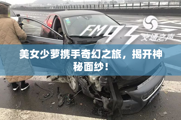 美女少萝携手奇幻之旅，揭开神秘面纱！