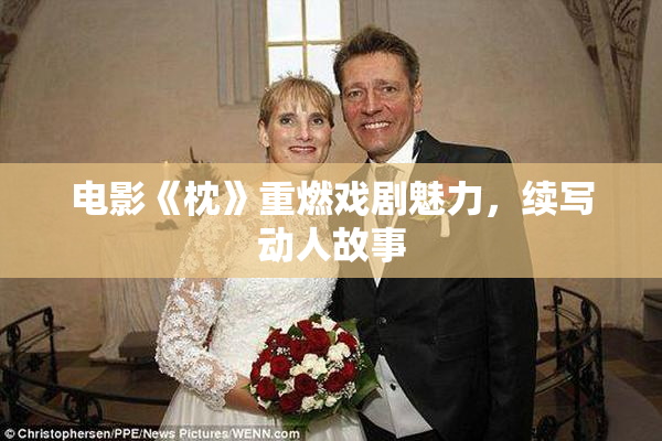 电影《枕》重燃戏剧魅力，续写动人故事