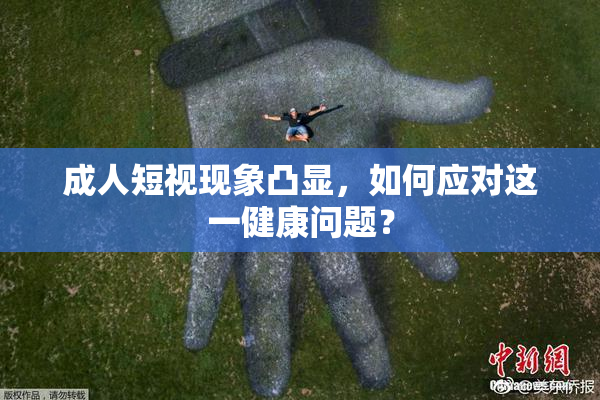 成人短视现象凸显，如何应对这一健康问题？