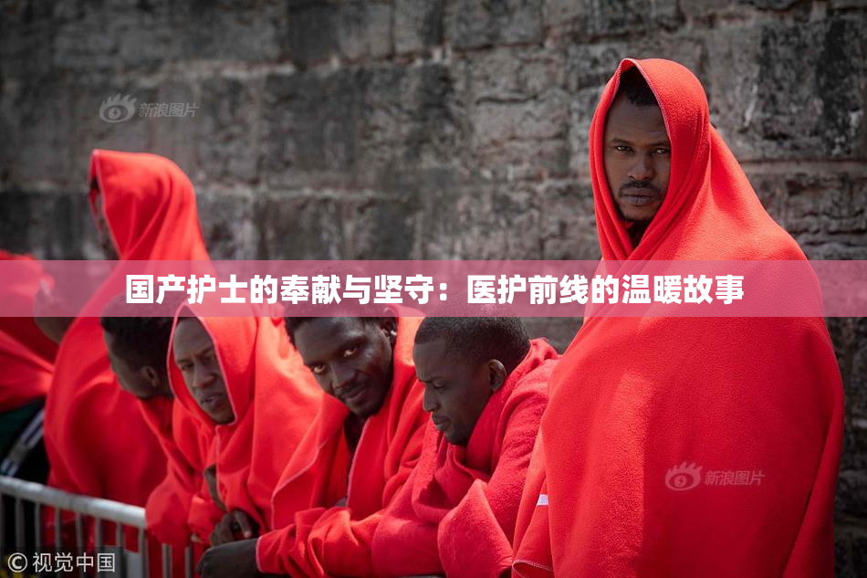国产护士的奉献与坚守：医护前线的温暖故事