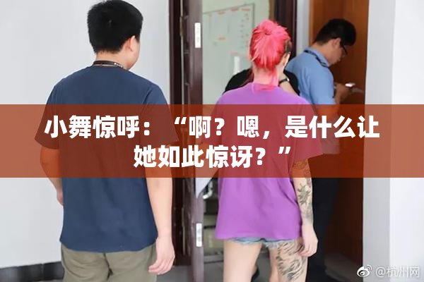 小舞惊呼：“啊？嗯，是什么让她如此惊讶？”
