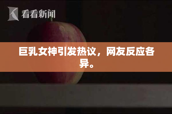 巨乳女神引发热议，网友反应各异。