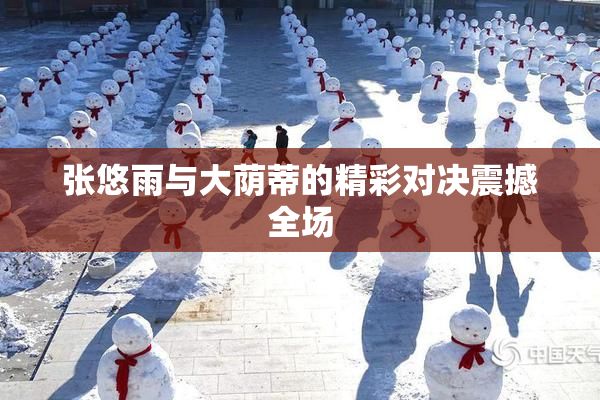 张悠雨与大荫蒂的精彩对决震撼全场