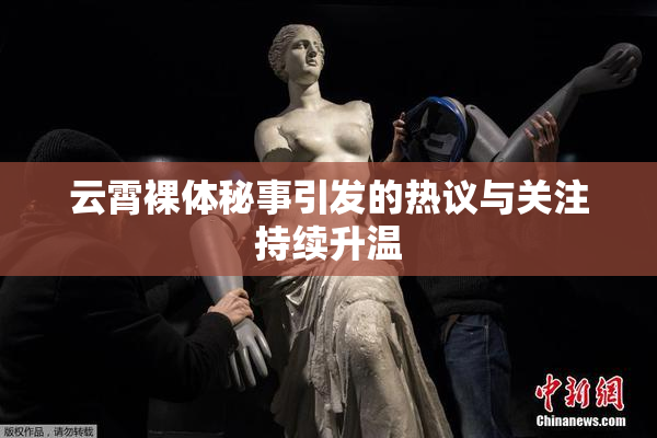 云霄裸体秘事引发的热议与关注持续升温