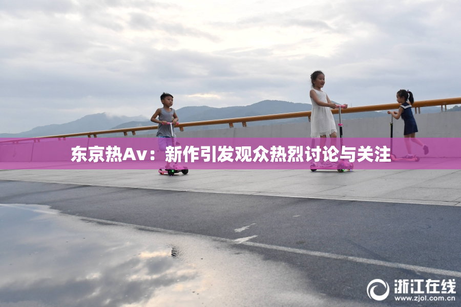 东京热Av：新作引发观众热烈讨论与关注