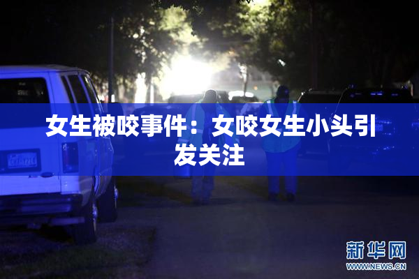 女生被咬事件：女咬女生小头引发关注