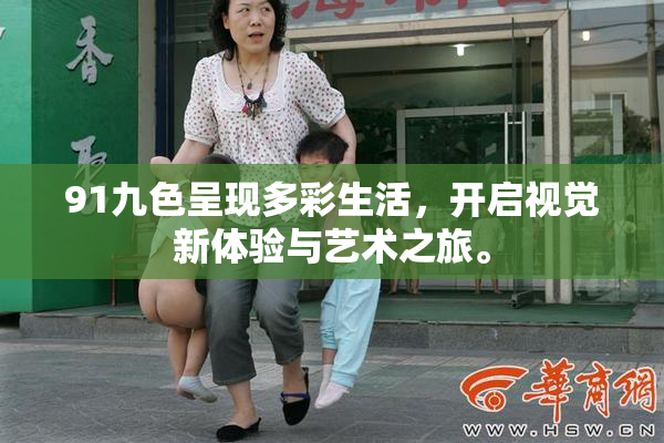 91九色呈现多彩生活，开启视觉新体验与艺术之旅。