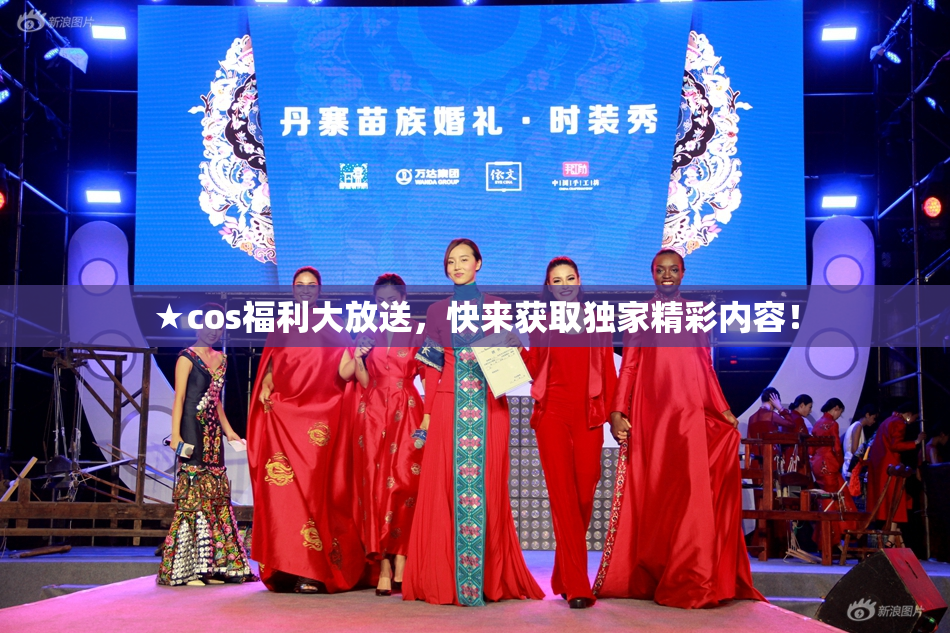 ★cos福利大放送，快来获取独家精彩内容！
