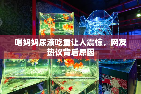 喝妈妈尿液吃重让人震惊，网友热议背后原因