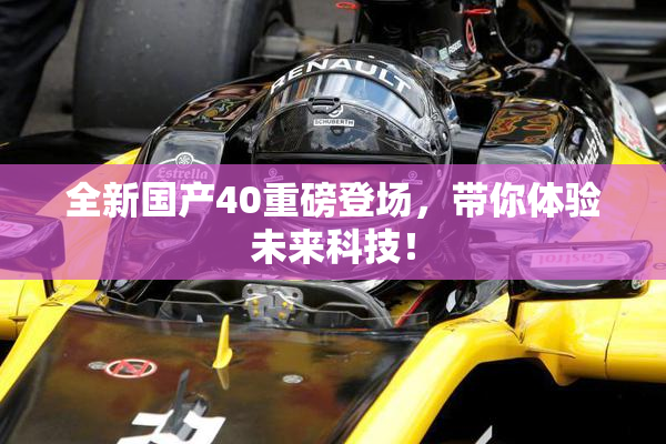 全新国产40重磅登场，带你体验未来科技！