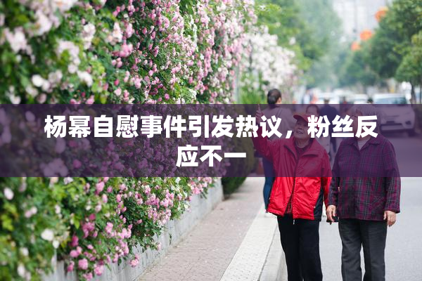 杨幂自慰事件引发热议，粉丝反应不一