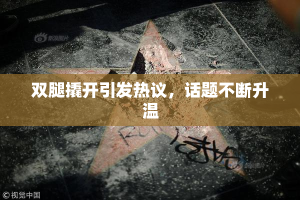 双腿撬开引发热议，话题不断升温