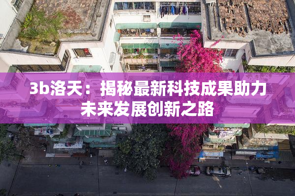 3b洛天：揭秘最新科技成果助力未来发展创新之路