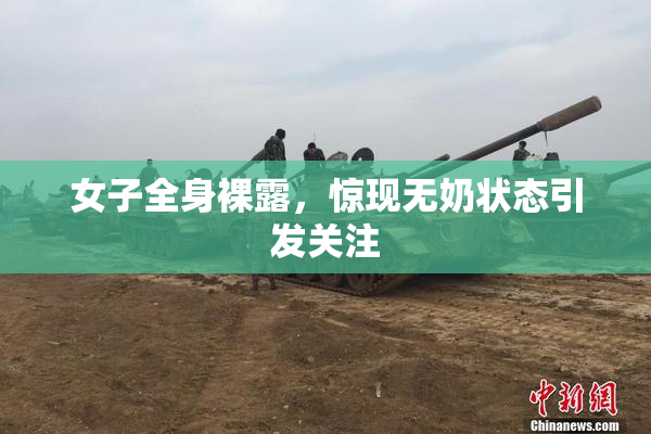 女子全身裸露，惊现无奶状态引发关注