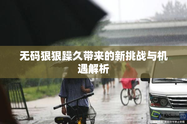 无码狠狠躁久带来的新挑战与机遇解析