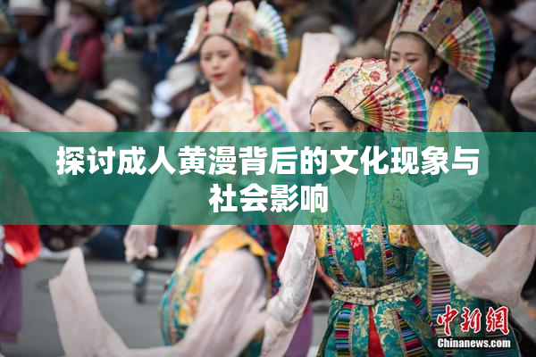 探讨成人黄漫背后的文化现象与社会影响