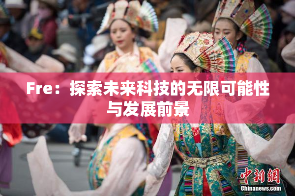 Fre：探索未来科技的无限可能性与发展前景