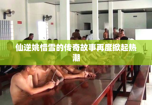 仙逆姚惜雪的传奇故事再度掀起热潮