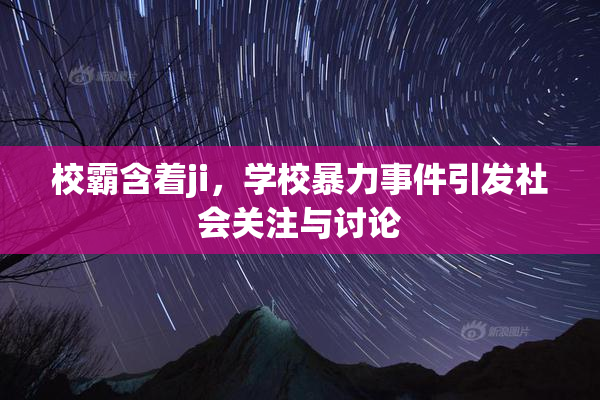 校霸含着ji，学校暴力事件引发社会关注与讨论