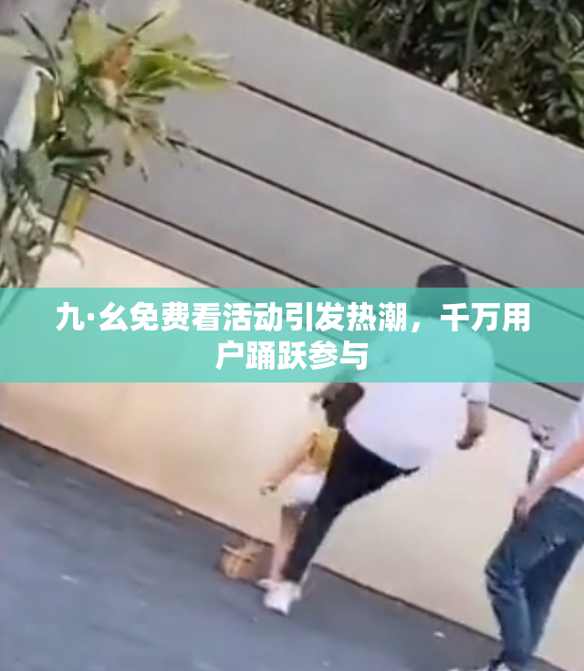 九·幺免费看活动引发热潮，千万用户踊跃参与