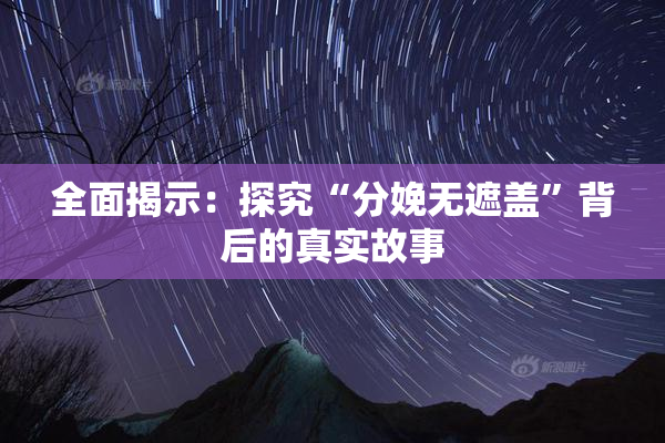 全面揭示：探究“分娩无遮盖”背后的真实故事