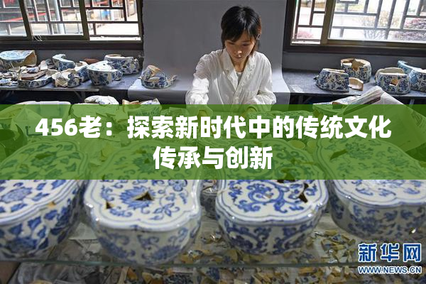 456老：探索新时代中的传统文化传承与创新