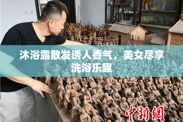 沐浴露散发诱人香气，美女尽享洗浴乐趣