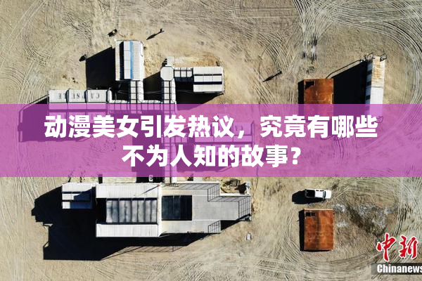 动漫美女引发热议，究竟有哪些不为人知的故事？