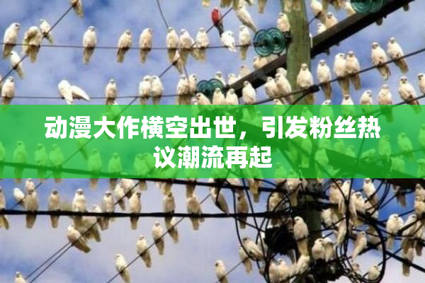 动漫大作横空出世，引发粉丝热议潮流再起