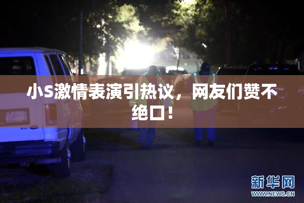 小S激情表演引热议，网友们赞不绝口！