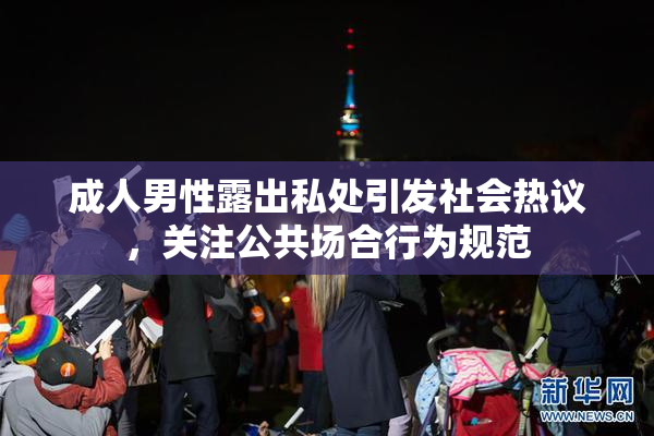 成人男性露出私处引发社会热议，关注公共场合行为规范