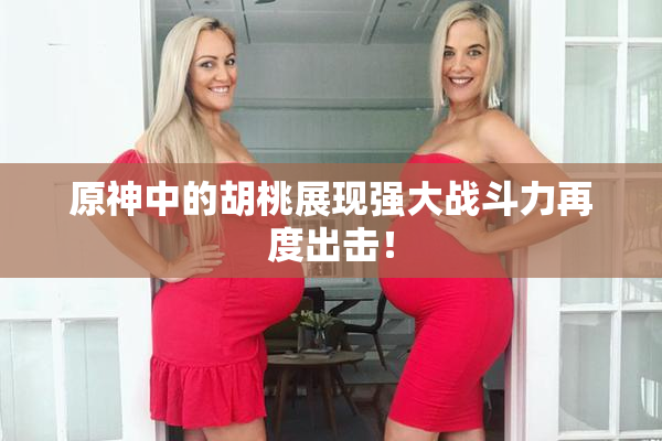 原神中的胡桃展现强大战斗力再度出击！