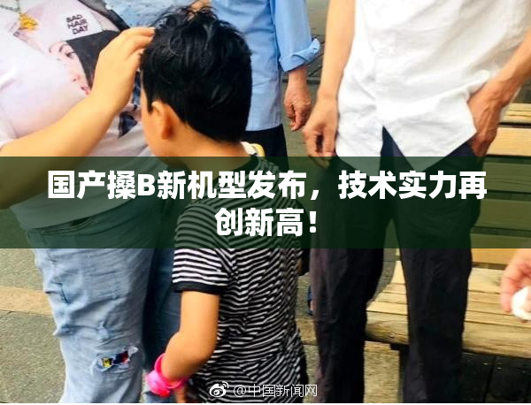 国产搡B新机型发布，技术实力再创新高！
