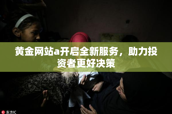 黄金网站a开启全新服务，助力投资者更好决策