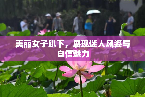 美丽女子趴下，展现迷人风姿与自信魅力