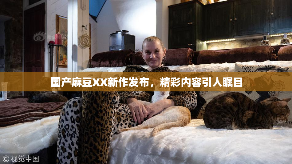 国产麻豆XX新作发布，精彩内容引人瞩目