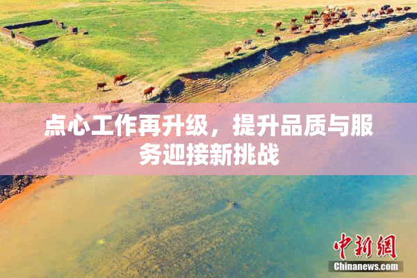 点心工作再升级，提升品质与服务迎接新挑战