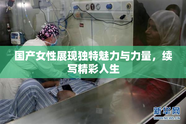 国产女性展现独特魅力与力量，续写精彩人生