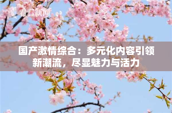 国产激情综合：多元化内容引领新潮流，尽显魅力与活力