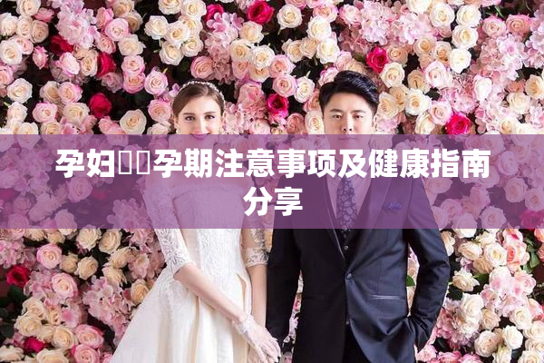 孕妇乂乄孕期注意事项及健康指南分享